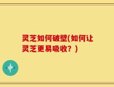 灵芝如何破壁(如何让灵芝更易吸收？)
