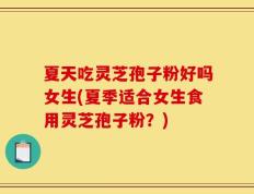 夏天吃灵芝孢子粉好吗女生(夏季适合女生食用灵芝孢子粉？)