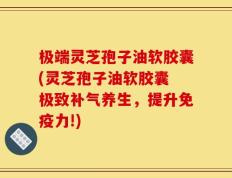 极端灵芝孢子油软胶囊(灵芝孢子油软胶囊 极致补气养生，提升免疫力!)