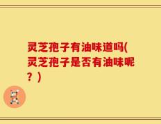 灵芝孢子有油味道吗(灵芝孢子是否有油味呢？)