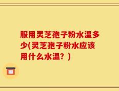 服用灵芝孢子粉水温多少(灵芝孢子粉水应该用什么水温？)