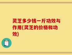 灵芝多少钱一斤功效与作用(灵芝的价格和功效)