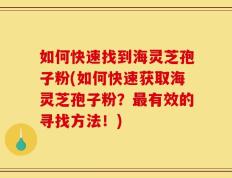 如何快速找到海灵芝孢子粉(如何快速获取海灵芝孢子粉？最有效的寻找方法！)