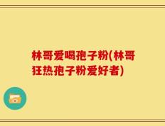 林哥爱喝孢子粉(林哥狂热孢子粉爱好者)