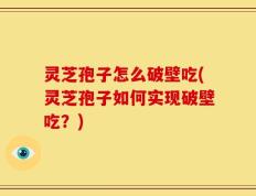 灵芝孢子怎么破壁吃(灵芝孢子如何实现破壁吃？)
