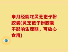 来月经能吃灵芝孢子粉胶囊(灵芝孢子粉胶囊不影响生理期，可放心食用)