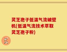 灵芝孢子低温气流破壁机(低温气流技术萃取灵芝孢子粉)