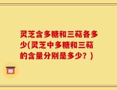 灵芝含多糖和三萜各多少(灵芝中多糖和三萜的含量分别是多少？)