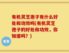 有机灵芝孢子有什么好处和功效吗(有机灵芝孢子的好处和功效，你知道吗？)