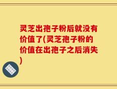 灵芝出孢子粉后就没有价值了(灵芝孢子粉的价值在出孢子之后消失)
