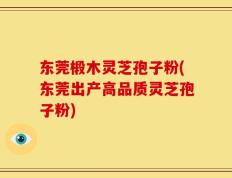 东莞椴木灵芝孢子粉(东莞出产高品质灵芝孢子粉)