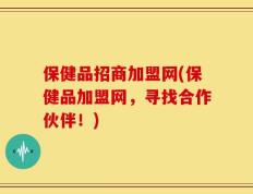 保健品招商加盟网(保健品加盟网，寻找合作伙伴！)
