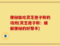 便秘能吃灵芝孢子粉的功效(灵芝孢子粉：缓解便秘的好帮手)