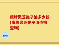康牌灵芝孢子油多少钱(康牌灵芝孢子油价格查询)