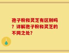 孢子粉和灵芝有区别吗？详解孢子粉和灵芝的不同之处？