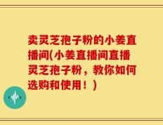 卖灵芝孢子粉的小姜直播间(小姜直播间直播灵芝孢子粉，教你如何选购和使用！)