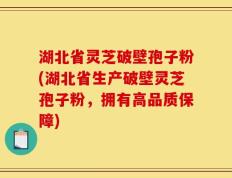 湖北省灵芝破壁孢子粉(湖北省生产破壁灵芝孢子粉，拥有高品质保障)
