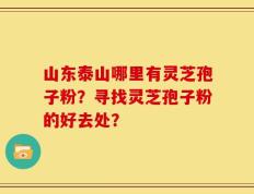 山东泰山哪里有灵芝孢子粉？寻找灵芝孢子粉的好去处？