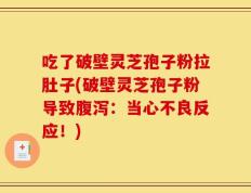 吃了破壁灵芝孢子粉拉肚子(破壁灵芝孢子粉导致腹泻：当心不良反应！)
