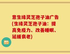 意生缘灵芝孢子油广告(生缘灵芝孢子油：提高免疫力、改善睡眠、延缓衰老)