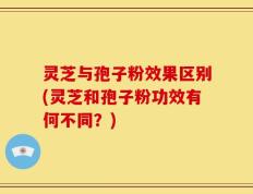 灵芝与孢子粉效果区别(灵芝和孢子粉功效有何不同？)