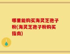 哪里能购买海灵芝孢子粉(海灵芝孢子粉购买指南)