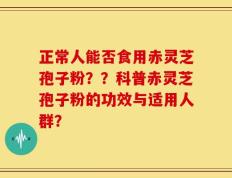 正常人能否食用赤灵芝孢子粉？？科普赤灵芝孢子粉的功效与适用人群？
