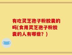 有吃灵芝孢子粉胶囊的吗(食用灵芝孢子粉胶囊的人有哪些？)