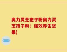 奥力灵芝孢子粉奥力灵芝孢子粉：强效养生坚果)