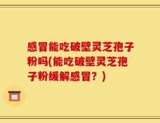 感冒能吃破壁灵芝孢子粉吗(能吃破壁灵芝孢子粉缓解感冒？)