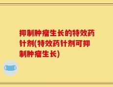 抑制肿瘤生长的特效药针剂(特效药针剂可抑制肿瘤生长)