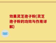 效果灵芝孢子粉(灵芝孢子粉的功效与作用详解)