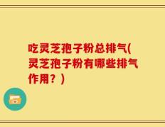 吃灵芝孢子粉总排气(灵芝孢子粉有哪些排气作用？)