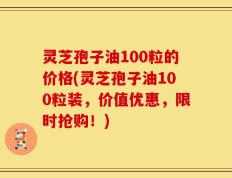 灵芝孢子油100粒的价格(灵芝孢子油100粒装，价值优惠，限时抢购！)