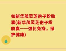 如新华茂灵芝孢子粉胶囊(新华茂灵芝孢子粉胶囊——强化免疫，保护健康)