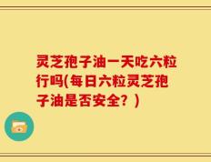 灵芝孢子油一天吃六粒行吗(每日六粒灵芝孢子油是否安全？)