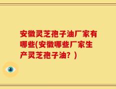 安徽灵芝孢子油厂家有哪些(安徽哪些厂家生产灵芝孢子油？)