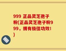 999 正品灵芝孢子粉(正品灵芝孢子粉999，拥有极佳功效！)