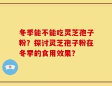 冬季能不能吃灵芝孢子粉？探讨灵芝孢子粉在冬季的食用效果？