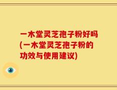 一木堂灵芝孢子粉好吗(一木堂灵芝孢子粉的功效与使用建议)