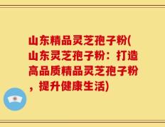 山东精品灵芝孢子粉(山东灵芝孢子粉：打造高品质精品灵芝孢子粉，提升健康生活)