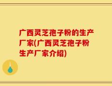 广西灵芝孢子粉的生产厂家(广西灵芝孢子粉生产厂家介绍)