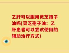 乙肝可以服用灵芝孢子油吗(灵芝孢子油：乙肝患者可以尝试使用的辅助治疗方式)