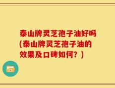 泰山牌灵芝孢子油好吗(泰山牌灵芝孢子油的效果及口碑如何？)