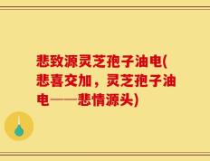 悲致源灵芝孢子油电(悲喜交加，灵芝孢子油电──悲情源头)