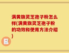 满黄旗灵芝孢子粉怎么样(满黄旗灵芝孢子粉的功效和使用方法介绍)