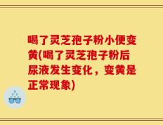喝了灵芝孢子粉小便变黄(喝了灵芝孢子粉后尿液发生变化，变黄是正常现象)
