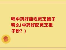 喝中药好能吃灵芝孢子粉么(中药好配灵芝孢子粉？)