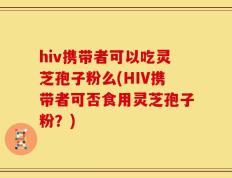 hiv携带者可以吃灵芝孢子粉么(HIV携带者可否食用灵芝孢子粉？)