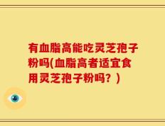 有血脂高能吃灵芝孢子粉吗(血脂高者适宜食用灵芝孢子粉吗？)